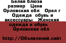 Белая блюза 44-46 размер › Цена ­ 500 - Орловская обл., Орел г. Одежда, обувь и аксессуары » Женская одежда и обувь   . Орловская обл.